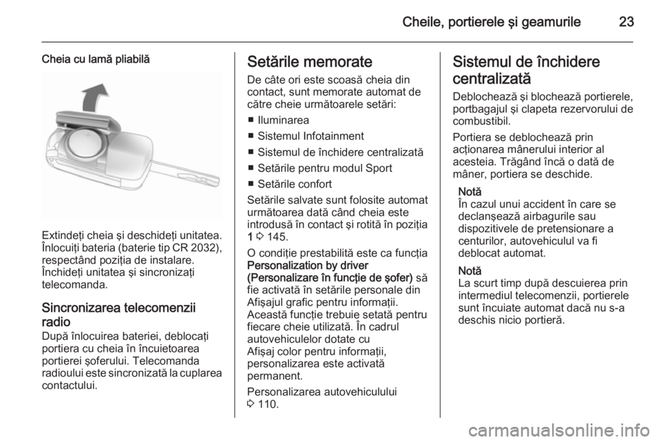 OPEL CASCADA 2014  Manual de utilizare (in Romanian) Cheile, portierele şi geamurile23
Cheia cu lamă pliabilă
Extindeţi cheia şi deschideţi unitatea.
Înlocuiţi bateria (baterie tip CR 2032 ),
respectând poziţia de instalare.
Închideţi unitat
