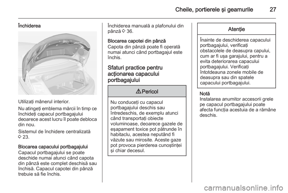 OPEL CASCADA 2014  Manual de utilizare (in Romanian) Cheile, portierele şi geamurile27
Închiderea
Utilizaţi mânerul interior.
Nu atingeţi emblema mărcii în timp ce închideţi capacul portbagajului
deoarece acest lucru îl poate debloca
din nou.
