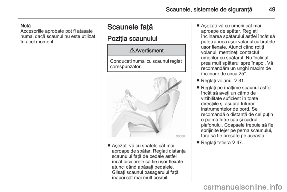 OPEL CASCADA 2014  Manual de utilizare (in Romanian) Scaunele, sistemele de siguranţă49
Notă
Accesoriile aprobate pot fi ataşate
numai dacă scaunul nu este utilizat
în acel moment.Scaunele faţă
Poziţia scaunului9 Avertisment
Conduceţi numai cu