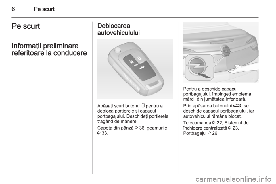 OPEL CASCADA 2014  Manual de utilizare (in Romanian) 6Pe scurtPe scurt
Informaţii preliminare
referitoare la conducereDeblocarea
autovehiculului
Apăsaţi scurt butonul  c pentru a
debloca portierele şi capacul
portbagajului. Deschideţi portierele
tr