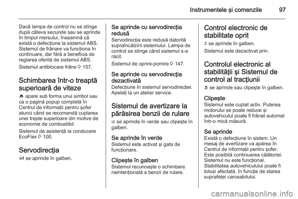 OPEL CASCADA 2014 Manual de utilizare (in Romanian) Instrumentele şi comenzile97
Dacă lampa de control nu se stinge
după câteva secunde sau se aprinde
în timpul mersului, înseamnă că
există o defecţiune la sistemul ABS.
Sistemul de frânare v OPEL CASCADA 2014 Manual de utilizare (in Romanian) Instrumentele şi comenzile97
Dacă lampa de control nu se stinge
după câteva secunde sau se aprinde
în timpul mersului, înseamnă că
există o defecţiune la sistemul ABS.
Sistemul de frânare v