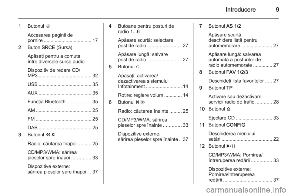 OPEL CASCADA 2014.5  Manual pentru sistemul Infotainment (in Romanian) Introducere9
1Butonul  ;
Accesarea paginii de
pornire ................................... 17
2 Buton  SRCE (Sursă)
Apăsaţi pentru a comuta
între diversele surse audio
Dispozitiv de redare CD/
MP3 