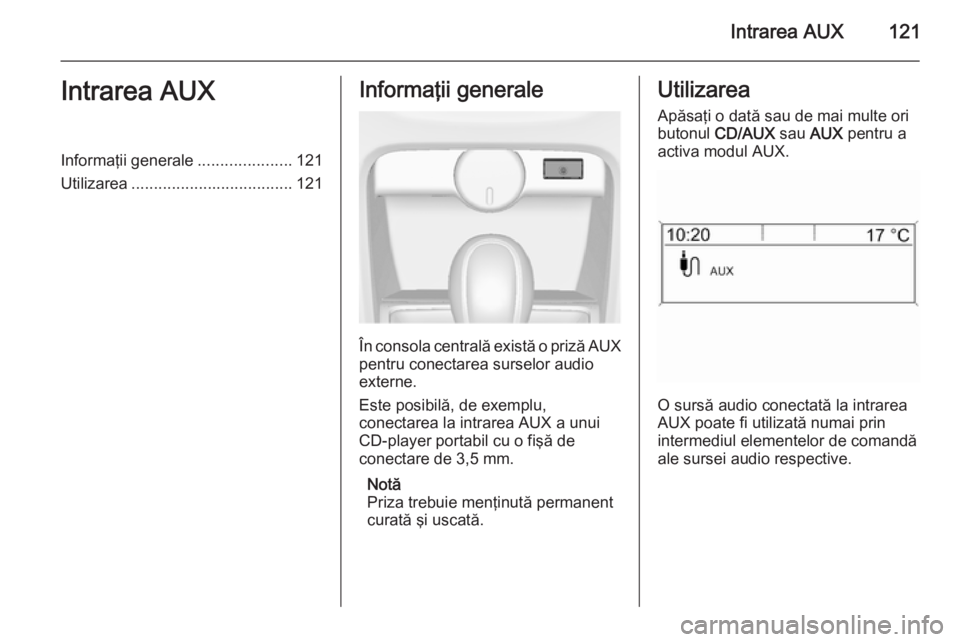 OPEL CASCADA 2015  Manual pentru sistemul Infotainment (in Romanian) Intrarea AUX121Intrarea AUXInformaţii generale.....................121
Utilizarea .................................... 121Informaţii generale
În consola centrală există o priză AUX
pentru conect
