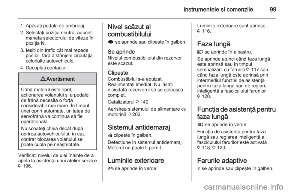 OPEL CASCADA 2015 Manual de utilizare (in Romanian) Instrumentele şi comenzile99
1. Apăsaţi pedala de ambreiaj.
2. Selectaţi poziţia neutră, aduceţi maneta selectorului de viteze în
poziţia N.
3. Ieşiţi din trafic cât mai repede posibil, f OPEL CASCADA 2015 Manual de utilizare (in Romanian) Instrumentele şi comenzile99
1. Apăsaţi pedala de ambreiaj.
2. Selectaţi poziţia neutră, aduceţi maneta selectorului de viteze în
poziţia N.
3. Ieşiţi din trafic cât mai repede posibil, f
