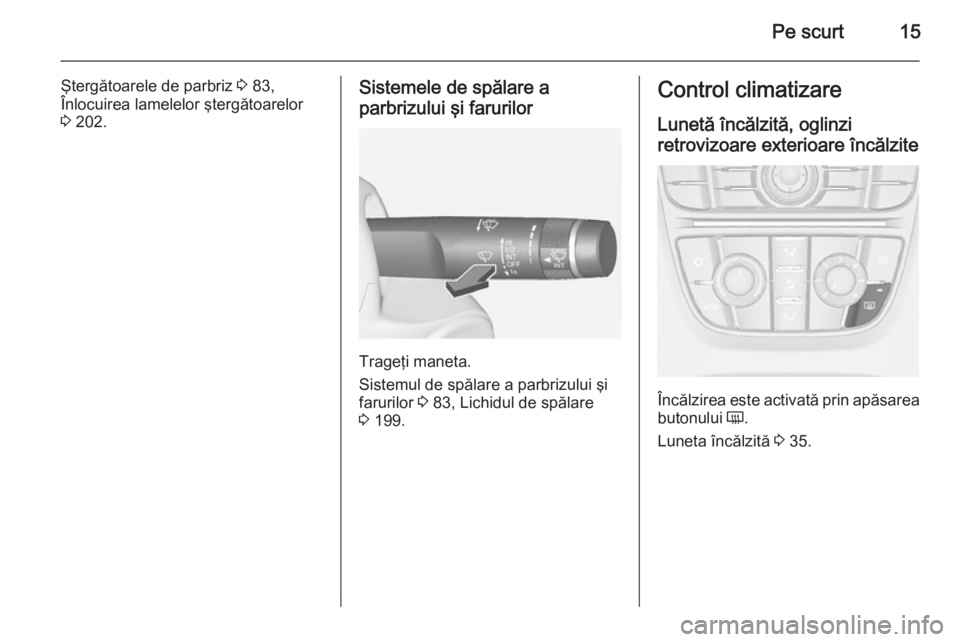 OPEL CASCADA 2015  Manual de utilizare (in Romanian) Pe scurt15
Ştergătoarele de parbriz 3 83,
Înlocuirea lamelelor ştergătoarelor 3  202.Sistemele de spălare a
parbrizului şi farurilor
Trageţi maneta.
Sistemul de spălare a parbrizului şi
faru
