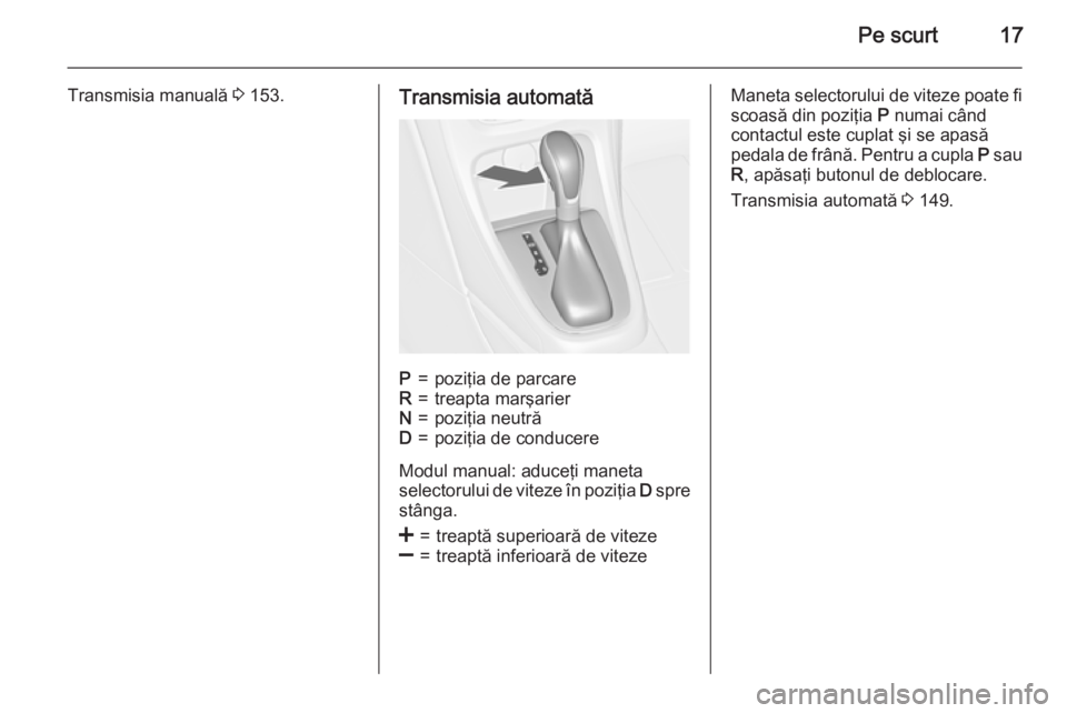 OPEL CASCADA 2015  Manual de utilizare (in Romanian) Pe scurt17
Transmisia manuală 3 153.Transmisia automatăP=poziţia de parcareR=treapta marşarierN=poziţia neutrăD=poziţia de conducere
Modul manual: aduceţi maneta
selectorului de viteze în poz