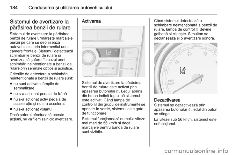 OPEL CASCADA 2015  Manual de utilizare (in Romanian) 184Conducerea şi utilizarea autovehicululuiSistemul de avertizare lapărăsirea benzii de rulare Sistemul de avertizare la părăsirea
benzii de rulare urmăreşte marcajele
benzii pe care se deplase