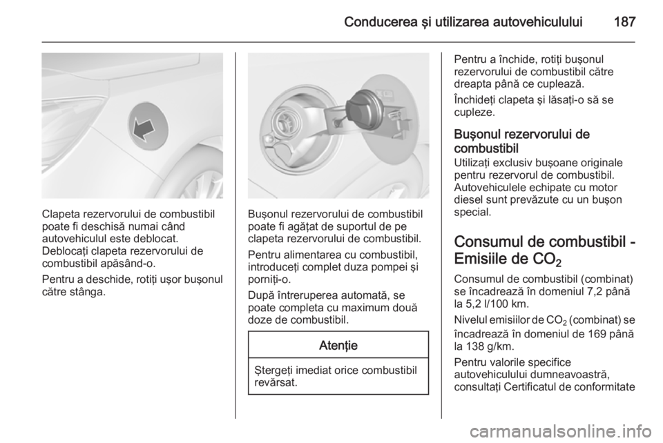 OPEL CASCADA 2015  Manual de utilizare (in Romanian) Conducerea şi utilizarea autovehiculului187
Clapeta rezervorului de combustibil
poate fi deschisă numai când
autovehiculul este deblocat.
Deblocaţi clapeta rezervorului de
combustibil apăsând-o.