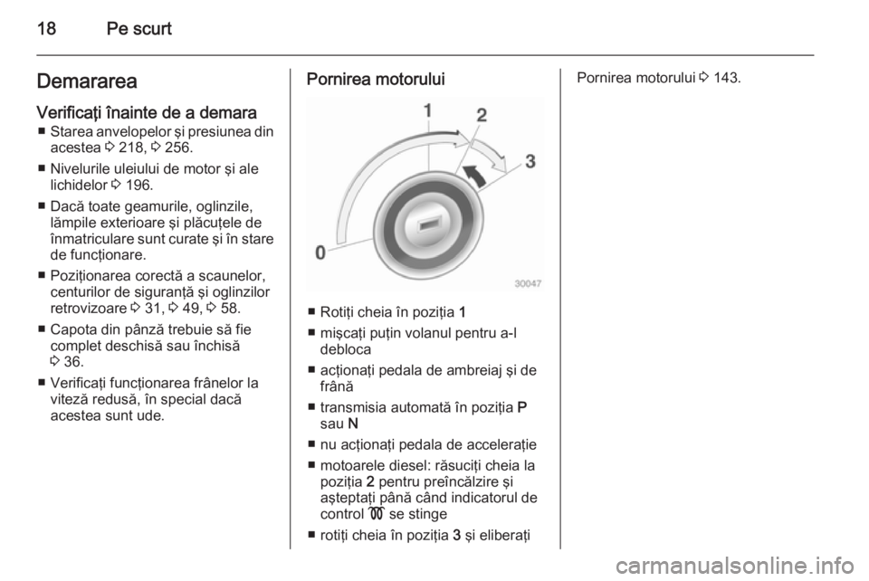 OPEL CASCADA 2015  Manual de utilizare (in Romanian) 18Pe scurtDemarareaVerificaţi înainte de a demara ■ Starea anvelopelor şi presiunea din
acestea  3 218,  3 256.
■ Nivelurile uleiului de motor şi ale lichidelor  3 196.
■ Dacă toate geamuri