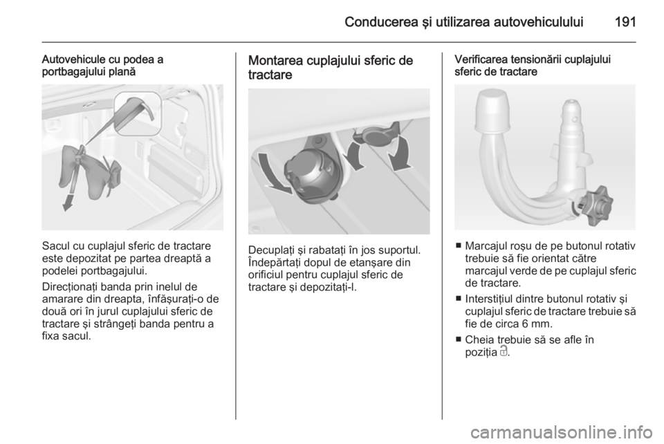 OPEL CASCADA 2015  Manual de utilizare (in Romanian) Conducerea şi utilizarea autovehiculului191
Autovehicule cu podea a
portbagajului plană
Sacul cu cuplajul sferic de tractare
este depozitat pe partea dreaptă a
podelei portbagajului.
Direcţionaţi