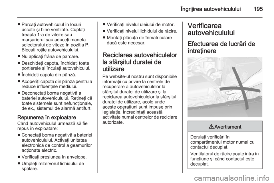 OPEL CASCADA 2015  Manual de utilizare (in Romanian) Îngrijirea autovehiculului195
■ Parcaţi autovehiculul în locuriuscate şi bine ventilate. Cuplaţi
treapta 1-a de viteze sau
marşarierul sau aduceţi maneta
selectorului de viteze în poziţia  