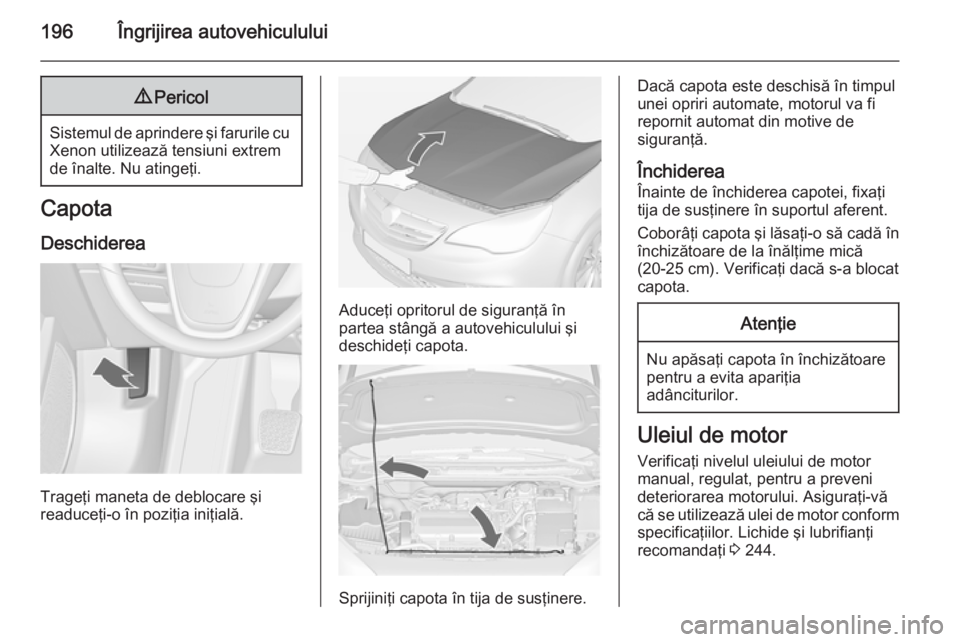 OPEL CASCADA 2015  Manual de utilizare (in Romanian) 196Îngrijirea autovehiculului9Pericol
Sistemul de aprindere şi farurile cu
Xenon utilizează tensiuni extrem
de înalte. Nu atingeţi.
Capota
Deschiderea
Trageţi maneta de deblocare şi
readuceţi-