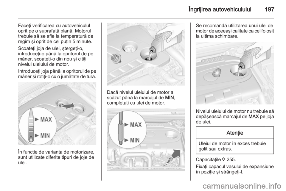 OPEL CASCADA 2015  Manual de utilizare (in Romanian) Îngrijirea autovehiculului197
Faceţi verificarea cu autovehiculul
oprit pe o suprafaţă plană. Motorul
trebuie să se afle la temperatură de regim şi oprit de cel puţin 5 minute.
Scoateţi joja