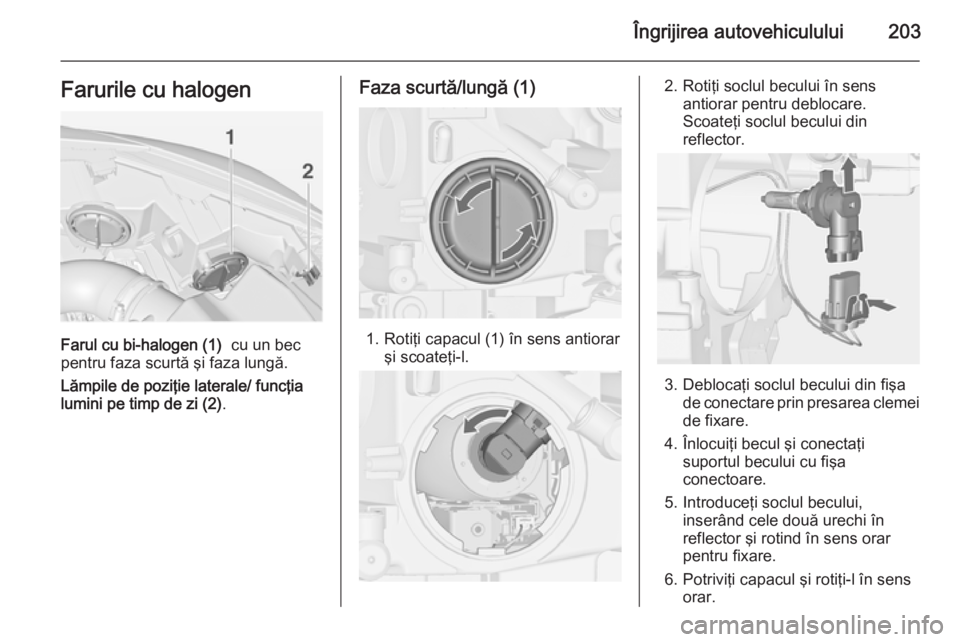 OPEL CASCADA 2015  Manual de utilizare (in Romanian) Îngrijirea autovehiculului203Farurile cu halogen
Farul cu bi-halogen (1)  cu un bec
pentru faza scurtă şi faza lungă.
Lămpile de poziţie laterale/ funcţia
lumini pe timp de zi (2) .
Faza scurt