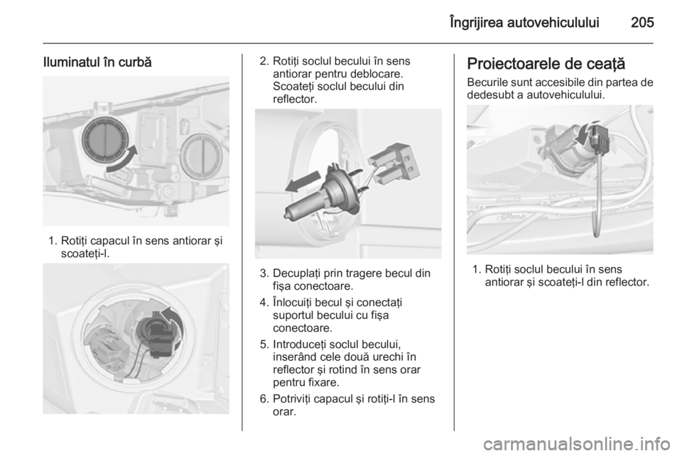 OPEL CASCADA 2015  Manual de utilizare (in Romanian) Îngrijirea autovehiculului205
Iluminatul în curbă
1. Rotiţi capacul în sens antiorar şiscoateţi-l.
2. Rotiţi soclul becului în sensantiorar pentru deblocare.
Scoateţi soclul becului din
refl