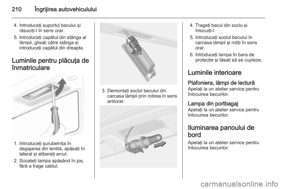 OPEL CASCADA 2015  Manual de utilizare (in Romanian) 210Îngrijirea autovehiculului
4. Introduceţi suportul becului şirăsuciţi-l în sens orar.
5. Introduceţi capătul din stânga al lămpii, glisaţi către stânga şi
introduceţi capătul din dr