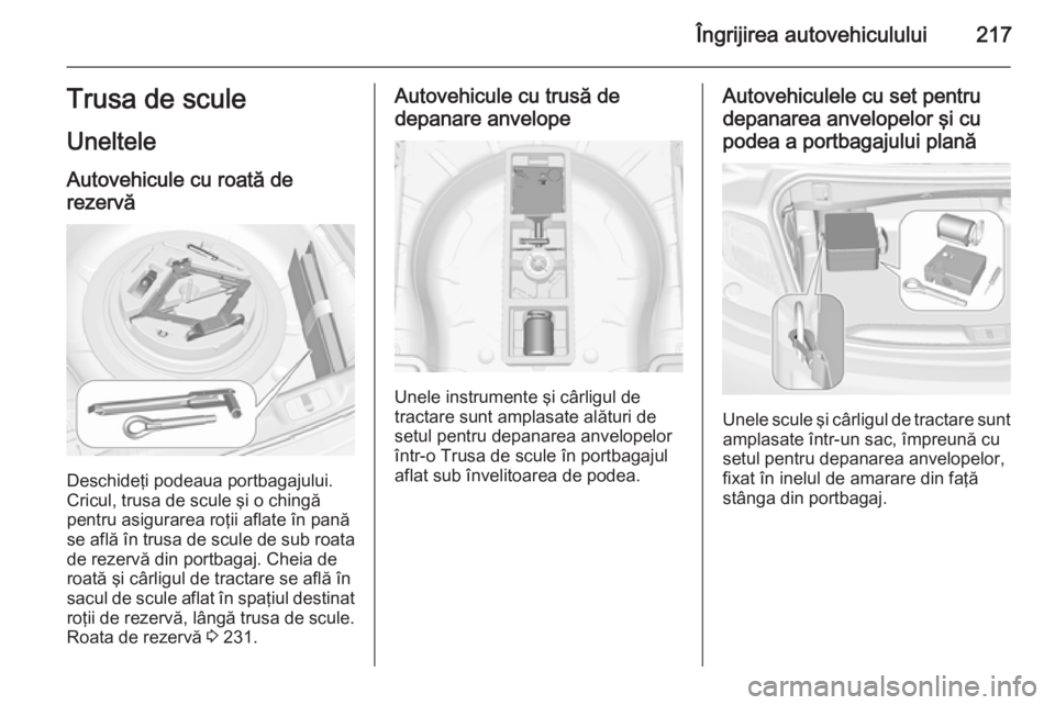 OPEL CASCADA 2015  Manual de utilizare (in Romanian) Îngrijirea autovehiculului217Trusa de scule
Uneltele
Autovehicule cu roată de
rezervă
Deschideţi podeaua portbagajului.
Cricul, trusa de scule şi o chingă
pentru asigurarea roţii aflate în pan