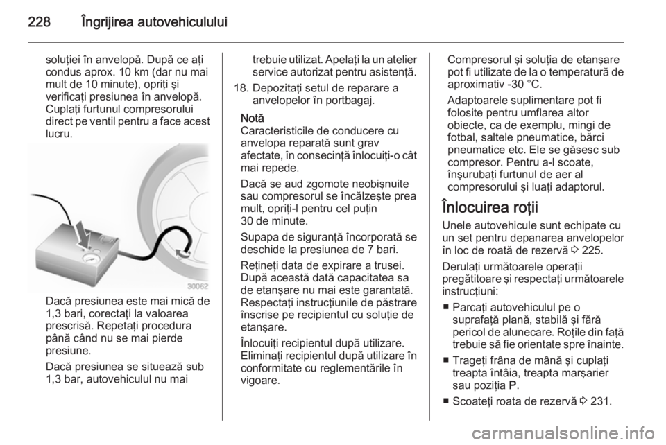 OPEL CASCADA 2015 Manual de utilizare (in Romanian) 228Îngrijirea autovehiculului
soluţiei în anvelopă. După ce aţi
condus aprox. 10 km (dar nu mai
mult de 10 minute), opriţi şi
verificaţi presiunea în anvelopă.
Cuplaţi furtunul compresorul OPEL CASCADA 2015 Manual de utilizare (in Romanian) 228Îngrijirea autovehiculului
soluţiei în anvelopă. După ce aţi
condus aprox. 10 km (dar nu mai
mult de 10 minute), opriţi şi
verificaţi presiunea în anvelopă.
Cuplaţi furtunul compresorul