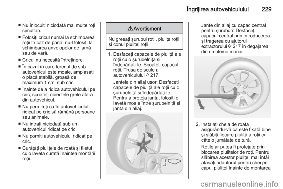OPEL CASCADA 2015 Manual de utilizare (in Romanian) Îngrijirea autovehiculului229
■Nu înlocuiţi niciodată mai multe roţi
simultan.
■ Folosiţi cricul numai la schimbarea roţii în caz de pană, nu-l folosiţi la
schimbarea anvelopelor de iarn OPEL CASCADA 2015 Manual de utilizare (in Romanian) Îngrijirea autovehiculului229
■Nu înlocuiţi niciodată mai multe roţi
simultan.
■ Folosiţi cricul numai la schimbarea roţii în caz de pană, nu-l folosiţi la
schimbarea anvelopelor de iarn