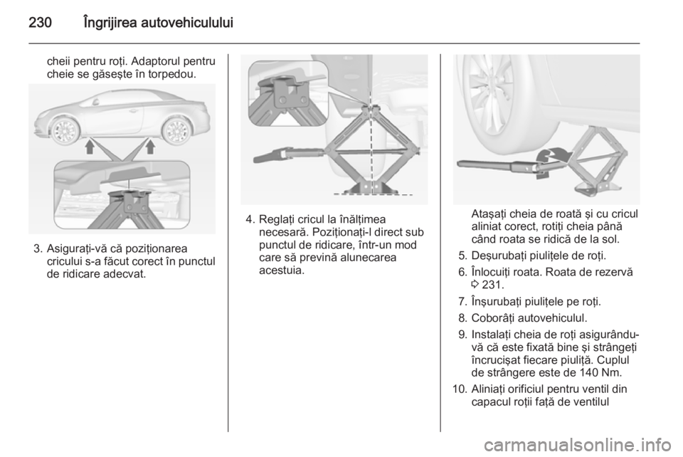 OPEL CASCADA 2015 Manual de utilizare (in Romanian) 230Îngrijirea autovehiculului
cheii pentru roţi. Adaptorul pentru
cheie se găseşte în torpedou.
3. Asiguraţi-vă că poziţionarea cricului s-a făcut corect în punctulde ridicare adecvat.
4. R OPEL CASCADA 2015 Manual de utilizare (in Romanian) 230Îngrijirea autovehiculului
cheii pentru roţi. Adaptorul pentru
cheie se găseşte în torpedou.
3. Asiguraţi-vă că poziţionarea cricului s-a făcut corect în punctulde ridicare adecvat.
4. R