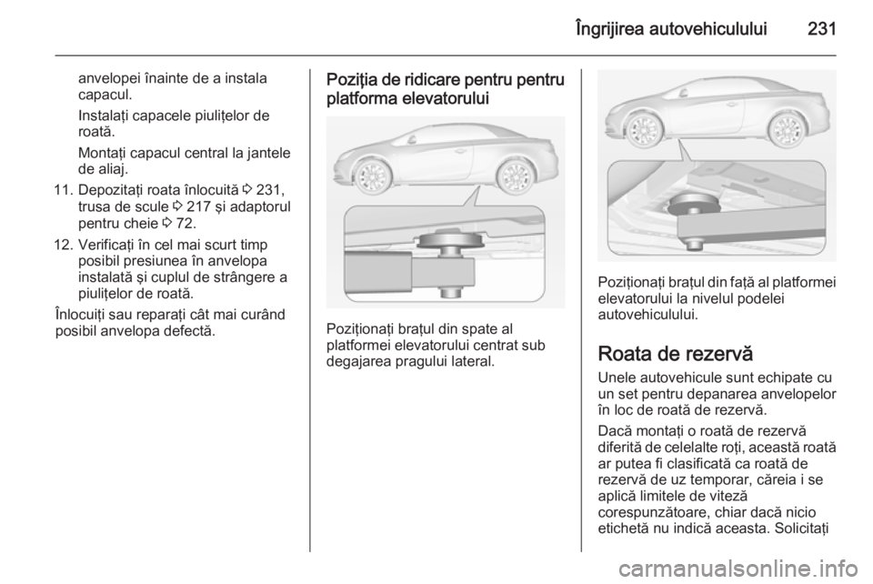 OPEL CASCADA 2015 Manual de utilizare (in Romanian) Îngrijirea autovehiculului231
anvelopei înainte de a instala
capacul.
Instalaţi capacele piuliţelor de
roată.
Montaţi capacul central la jantele
de aliaj.
11. Depozitaţi roata înlocuită 3 23 OPEL CASCADA 2015 Manual de utilizare (in Romanian) Îngrijirea autovehiculului231
anvelopei înainte de a instala
capacul.
Instalaţi capacele piuliţelor de
roată.
Montaţi capacul central la jantele
de aliaj.
11. Depozitaţi roata înlocuită 3 23