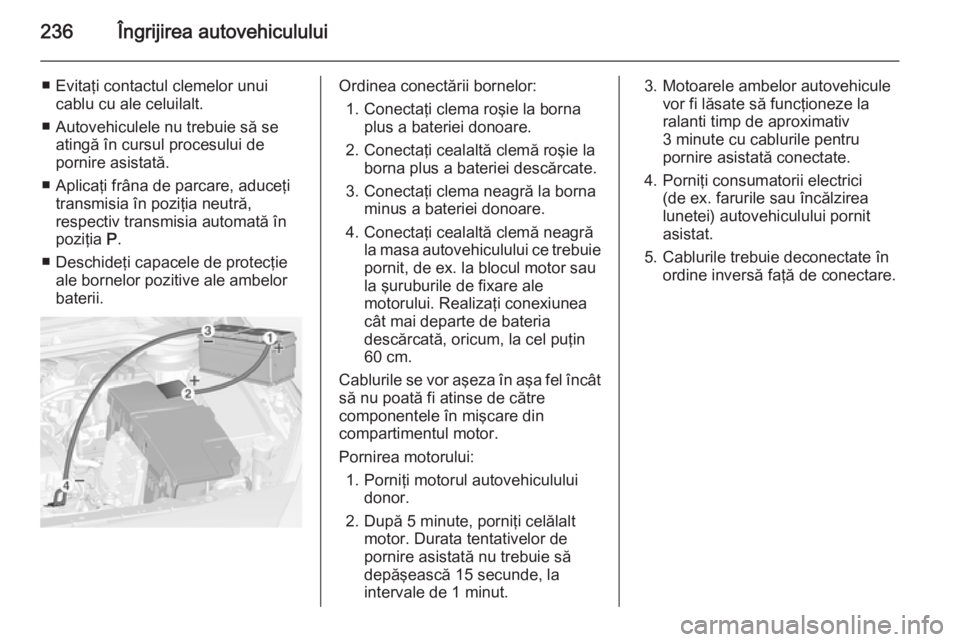 OPEL CASCADA 2015 Manual de utilizare (in Romanian) 236Îngrijirea autovehiculului
■ Evitaţi contactul clemelor unuicablu cu ale celuilalt.
■ Autovehiculele nu trebuie să se atingă în cursul procesului de
pornire asistată.
■ Aplicaţi frâna OPEL CASCADA 2015 Manual de utilizare (in Romanian) 236Îngrijirea autovehiculului
■ Evitaţi contactul clemelor unuicablu cu ale celuilalt.
■ Autovehiculele nu trebuie să se atingă în cursul procesului de
pornire asistată.
■ Aplicaţi frâna