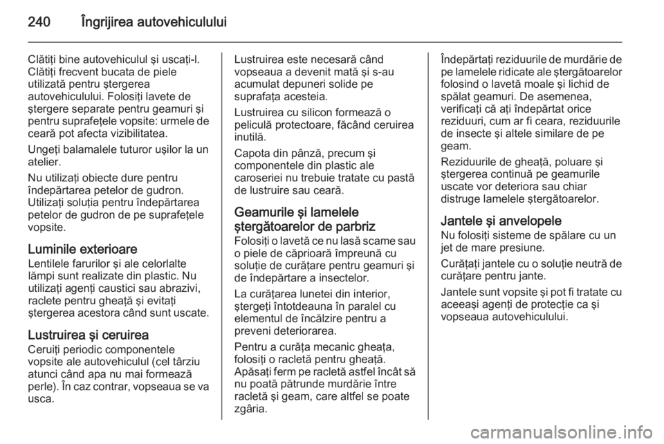 OPEL CASCADA 2015 Manual de utilizare (in Romanian) 240Îngrijirea autovehiculului
Clătiţi bine autovehiculul şi uscaţi-l.
Clătiţi frecvent bucata de piele
utilizată pentru ştergerea
autovehiculului. Folosiţi lavete de
ştergere separate pentr OPEL CASCADA 2015 Manual de utilizare (in Romanian) 240Îngrijirea autovehiculului
Clătiţi bine autovehiculul şi uscaţi-l.
Clătiţi frecvent bucata de piele
utilizată pentru ştergerea
autovehiculului. Folosiţi lavete de
ştergere separate pentr