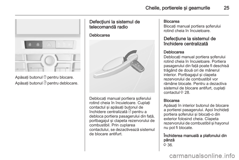 OPEL CASCADA 2015 Manual de utilizare (in Romanian) Cheile, portierele şi geamurile25
Apăsaţi butonul e pentru blocare.
Apăsaţi butonul c pentru deblocare.
Defecţiuni la sistemul de
telecomandă radio
Deblocarea
Deblocaţi manual portiera şofer OPEL CASCADA 2015 Manual de utilizare (in Romanian) Cheile, portierele şi geamurile25
Apăsaţi butonul e pentru blocare.
Apăsaţi butonul c pentru deblocare.
Defecţiuni la sistemul de
telecomandă radio
Deblocarea
Deblocaţi manual portiera şofer
