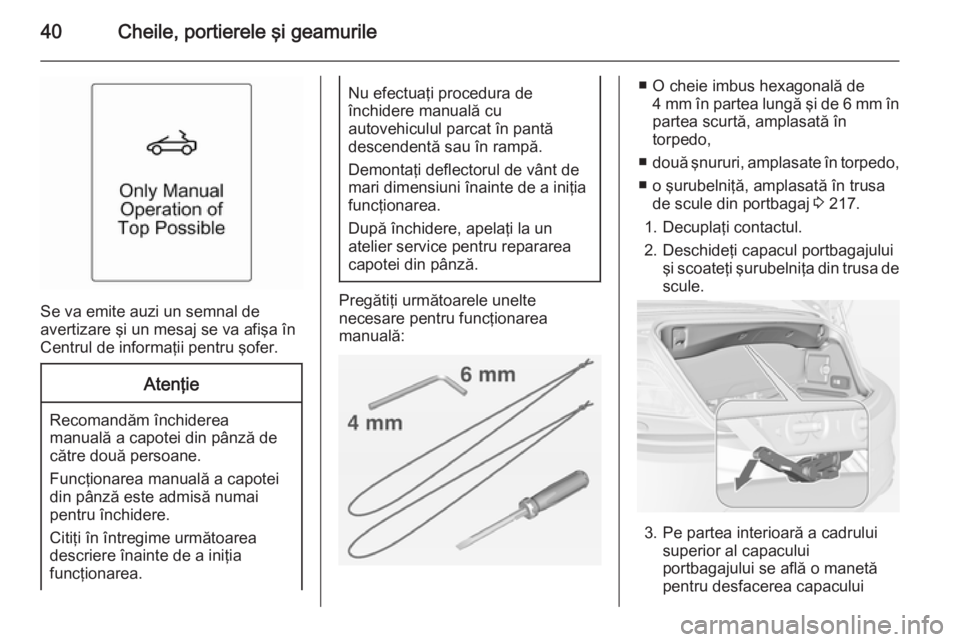 OPEL CASCADA 2015 Manual de utilizare (in Romanian) 40Cheile, portierele şi geamurile
Se va emite auzi un semnal de
avertizare şi un mesaj se va afişa în
Centrul de informaţii pentru şofer.
Atenţie
Recomandăm închiderea
manuală a capotei din OPEL CASCADA 2015 Manual de utilizare (in Romanian) 40Cheile, portierele şi geamurile
Se va emite auzi un semnal de
avertizare şi un mesaj se va afişa în
Centrul de informaţii pentru şofer.
Atenţie
Recomandăm închiderea
manuală a capotei din