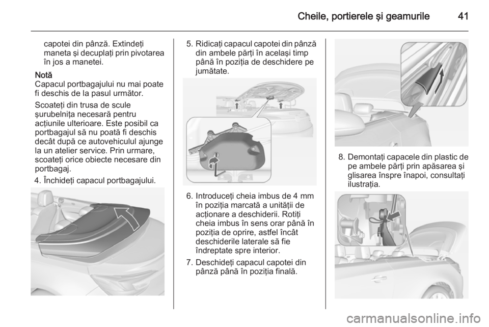 OPEL CASCADA 2015  Manual de utilizare (in Romanian) Cheile, portierele şi geamurile41
capotei din pânză. Extindeţi
maneta şi decuplaţi prin pivotarea
în jos a manetei.
Notă
Capacul portbagajului nu mai poate
fi deschis de la pasul următor.
Sco