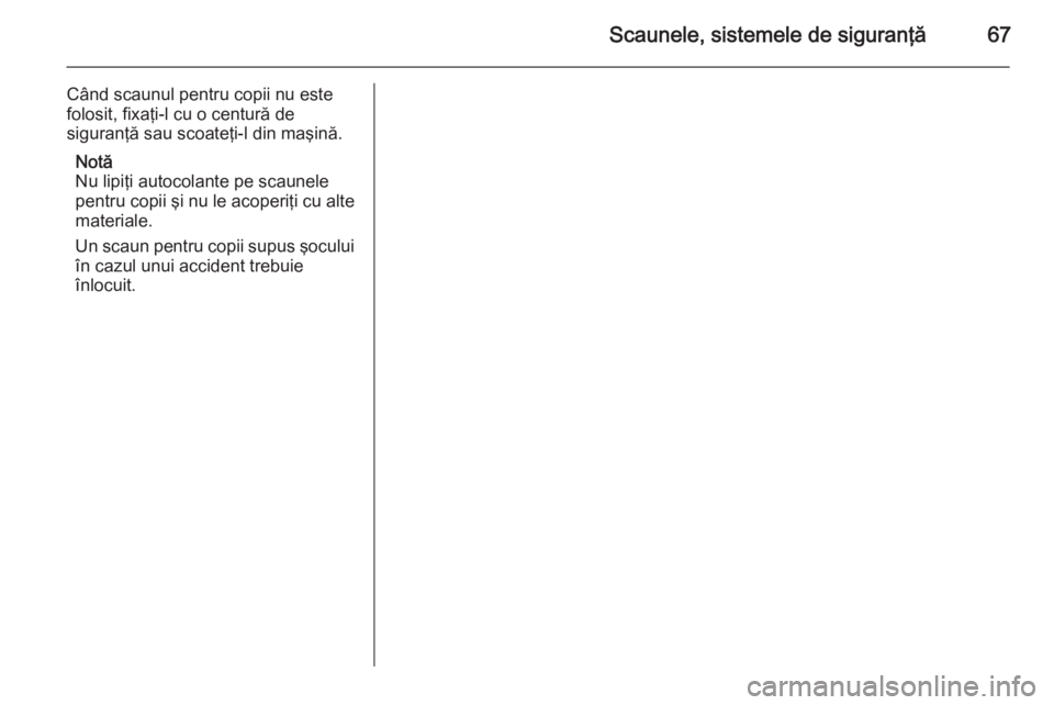 OPEL CASCADA 2015  Manual de utilizare (in Romanian) Scaunele, sistemele de siguranţă67
Când scaunul pentru copii nu este
folosit, fixaţi-l cu o centură de
siguranţă sau scoateţi-l din maşină.
Notă
Nu lipiţi autocolante pe scaunele
pentru co