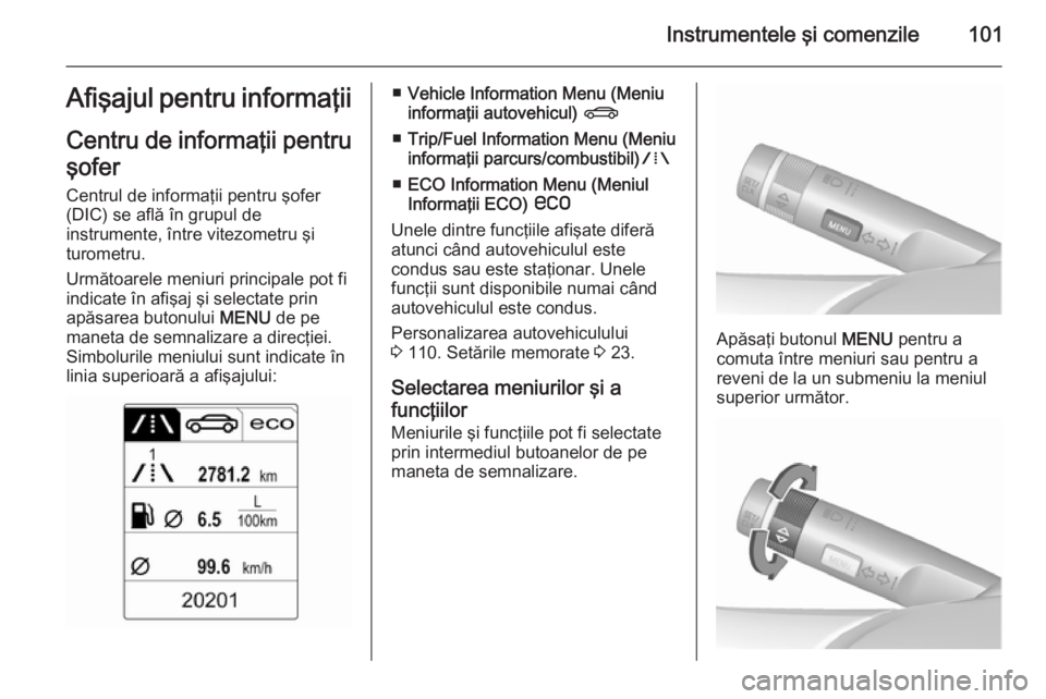 OPEL CASCADA 2015.5  Manual de utilizare (in Romanian) Instrumentele şi comenzile101Afişajul pentru informaţii
Centru de informaţii pentru şofer
Centrul de informaţii pentru şofer
(DIC) se află în grupul de
instrumente, între vitezometru şi
tur
