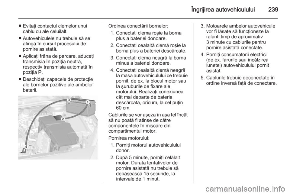 OPEL CASCADA 2015.5 Manual de utilizare (in Romanian) Îngrijirea autovehiculului239
■ Evitaţi contactul clemelor unuicablu cu ale celuilalt.
■ Autovehiculele nu trebuie să se atingă în cursul procesului de
pornire asistată.
■ Aplicaţi frâna OPEL CASCADA 2015.5 Manual de utilizare (in Romanian) Îngrijirea autovehiculului239
■ Evitaţi contactul clemelor unuicablu cu ale celuilalt.
■ Autovehiculele nu trebuie să se atingă în cursul procesului de
pornire asistată.
■ Aplicaţi frâna
