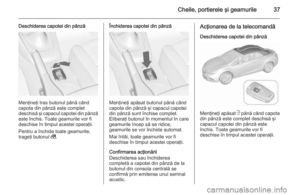 OPEL CASCADA 2015.5  Manual de utilizare (in Romanian) Cheile, portierele şi geamurile37
Deschiderea capotei din pânză
Menţineţi tras butonul până când
capota din pânză este complet
deschisă şi capacul capotei din pânză este închis. Toate g