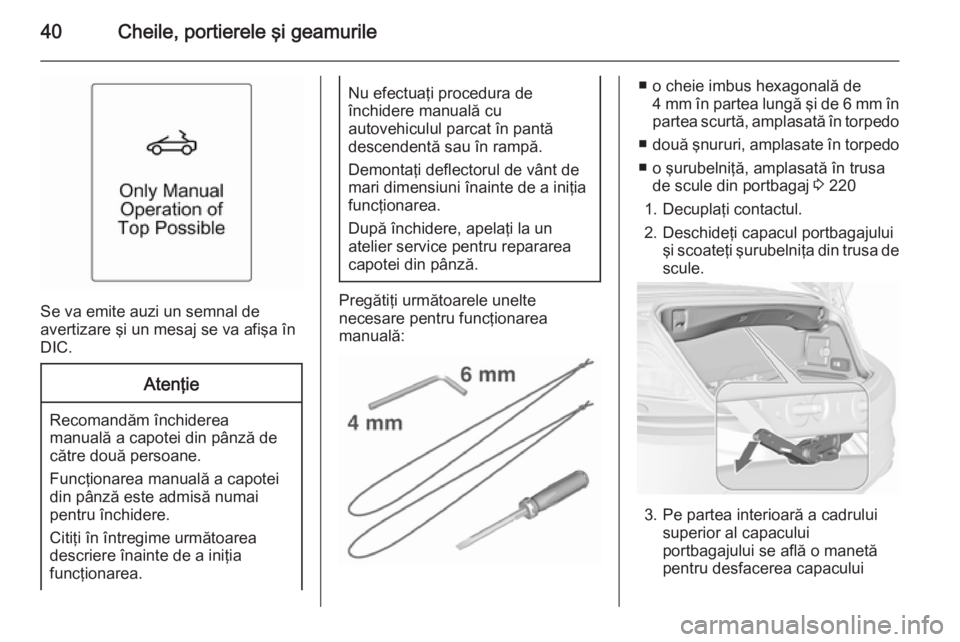 OPEL CASCADA 2015.5  Manual de utilizare (in Romanian) 40Cheile, portierele şi geamurile
Se va emite auzi un semnal de
avertizare şi un mesaj se va afişa în
DIC.
Atenţie
Recomandăm închiderea
manuală a capotei din pânză de
către două persoane.