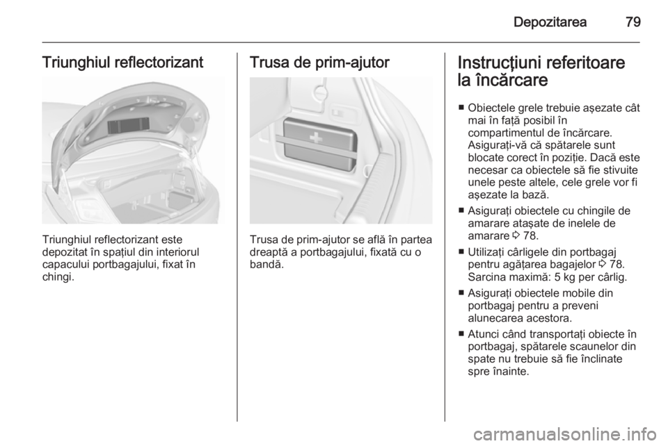OPEL CASCADA 2015.5  Manual de utilizare (in Romanian) Depozitarea79Triunghiul reflectorizant
Triunghiul reflectorizant este
depozitat în spaţiul din interiorul
capacului portbagajului, fixat în
chingi.
Trusa de prim-ajutor
Trusa de prim-ajutor se afl
