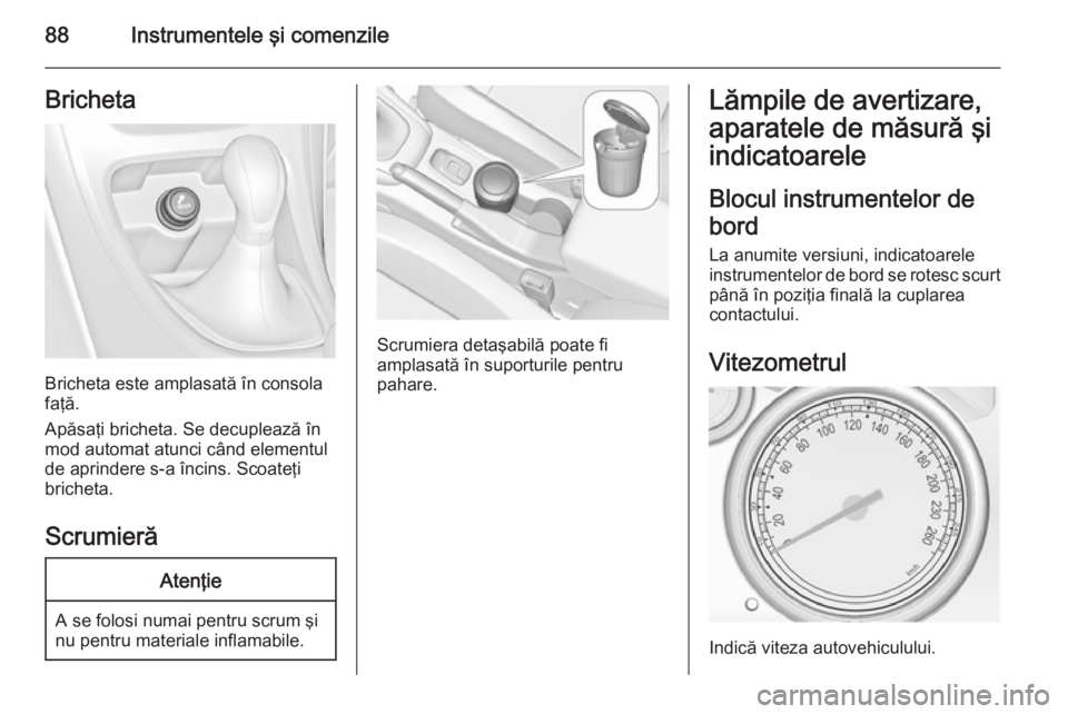 OPEL CASCADA 2015.5  Manual de utilizare (in Romanian) 88Instrumentele şi comenzileBricheta
Bricheta este amplasată în consola
faţă.
Apăsaţi bricheta. Se decuplează în
mod automat atunci când elementul
de aprindere s-a încins. Scoateţi
brichet