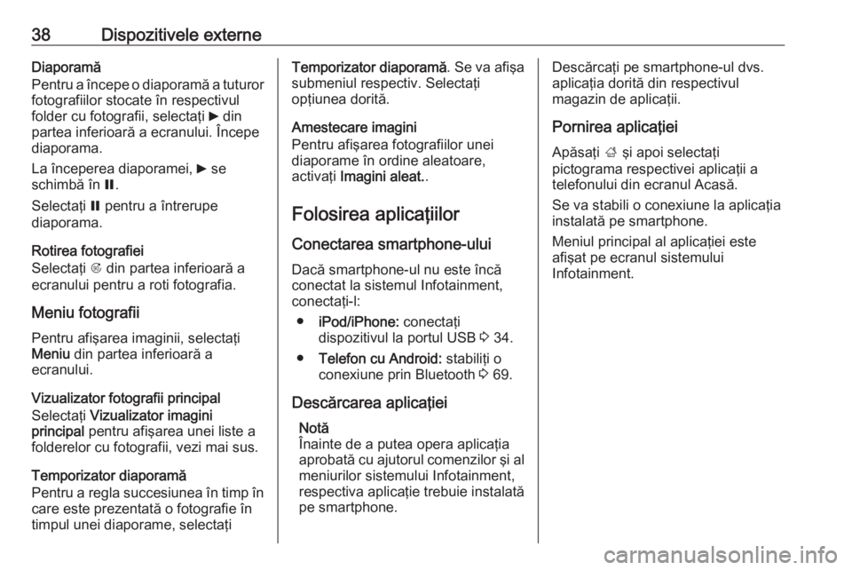 OPEL CASCADA 2016  Manual pentru sistemul Infotainment (in Romanian) 38Dispozitivele externeDiaporamă
Pentru a începe o diaporamă a tuturor
fotografiilor stocate în respectivul
folder cu fotografii, selectaţi  6 din
partea inferioară a ecranului. Începe
diaporam