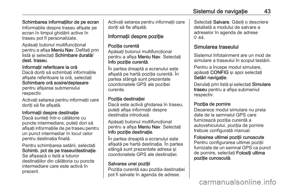 OPEL CASCADA 2016  Manual pentru sistemul Infotainment (in Romanian) Sistemul de navigaţie43Schimbarea informaţiilor de pe ecran
Informaţiile despre traseu afişate pe
ecran în timpul ghidării active în
traseu pot fi personalizate.
Apăsaţi butonul multifuncţio