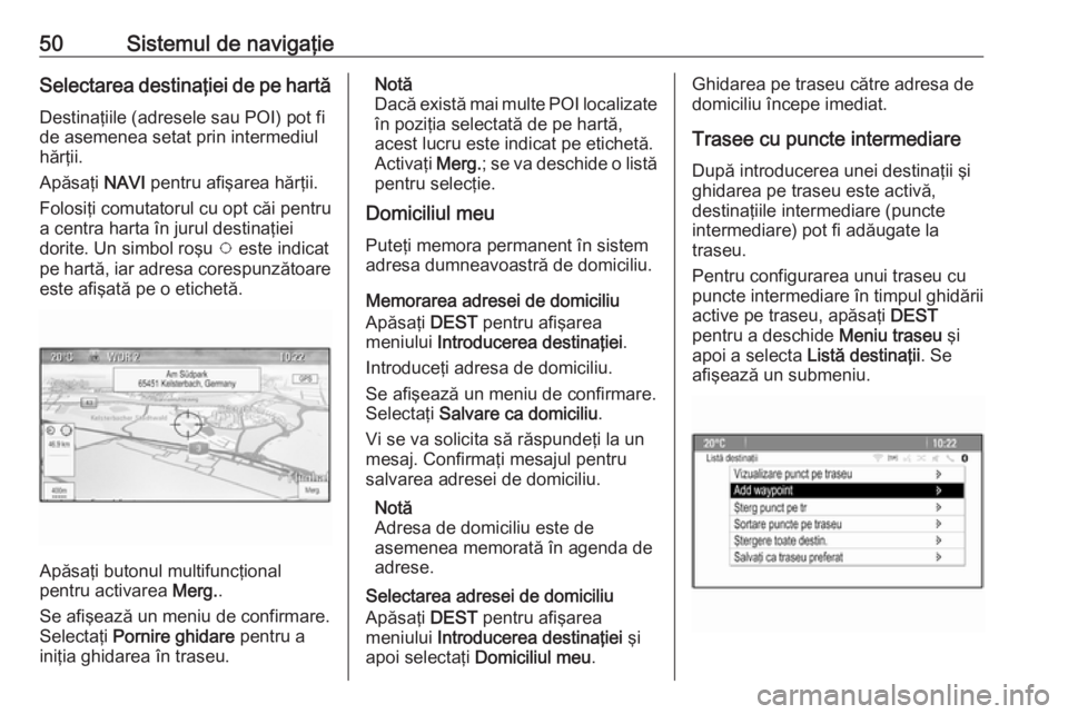 OPEL CASCADA 2016  Manual pentru sistemul Infotainment (in Romanian) 50Sistemul de navigaţieSelectarea destinaţiei de pe hartă
Destinaţiile (adresele sau POI) pot fi
de asemenea setat prin intermediul
hărţii.
Apăsaţi  NAVI pentru afişarea hărţii.
Folosiţi c