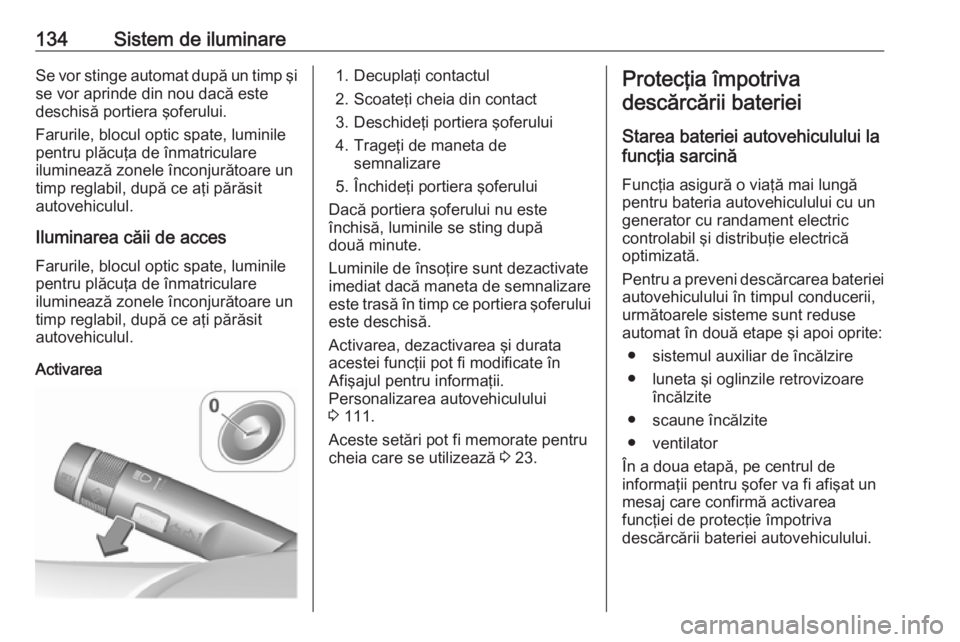OPEL CASCADA 2016  Manual de utilizare (in Romanian) 134Sistem de iluminareSe vor stinge automat după un timp şi
se vor aprinde din nou dacă este
deschisă portiera şoferului.
Farurile, blocul optic spate, luminile
pentru plăcuţa de înmatriculare