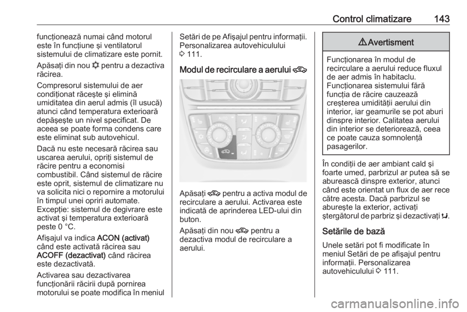 OPEL CASCADA 2016  Manual de utilizare (in Romanian) Control climatizare143funcţionează numai când motorul
este în funcţiune şi ventilatorul
sistemului de climatizare este pornit.
Apăsaţi din nou  n pentru a dezactiva
răcirea.
Compresorul siste