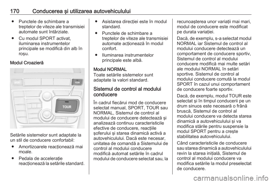OPEL CASCADA 2016  Manual de utilizare (in Romanian) 170Conducerea şi utilizarea autovehiculului● Punctele de schimbare atreptelor de viteze ale transmisiei
automate sunt întârziate.
● Cu modul SPORT activat, iluminarea instrumentelor
principale 