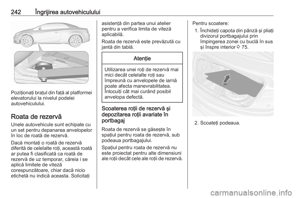 OPEL CASCADA 2016 Manual de utilizare (in Romanian) 242Îngrijirea autovehiculului
Poziţionaţi braţul din faţă al platformeielevatorului la nivelul podelei
autovehiculului.
Roata de rezervă
Unele autovehicule sunt echipate cu
un set pentru depana OPEL CASCADA 2016 Manual de utilizare (in Romanian) 242Îngrijirea autovehiculului
Poziţionaţi braţul din faţă al platformeielevatorului la nivelul podelei
autovehiculului.
Roata de rezervă
Unele autovehicule sunt echipate cu
un set pentru depana