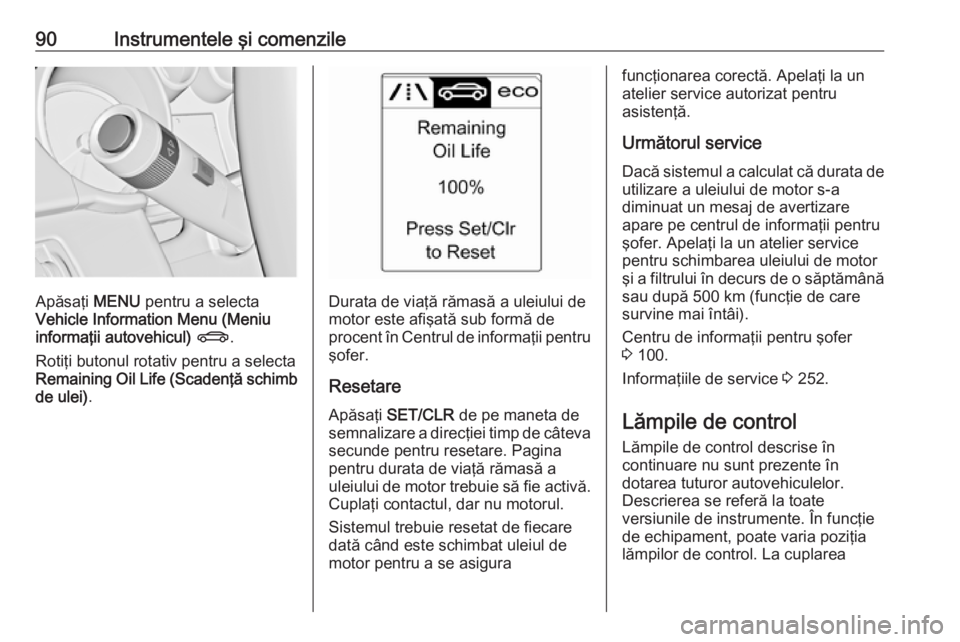 OPEL CASCADA 2016.5  Manual de utilizare (in Romanian) 90Instrumentele şi comenzile
Apăsaţi MENU pentru a selecta
Vehicle Information Menu (Meniu informaţii autovehicul)  X .
Rotiţi butonul rotativ pentru a selecta Remaining Oil Life (Scadenţă schi