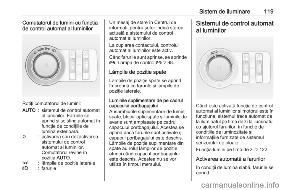 OPEL CASCADA 2017 Manual de utilizare (in Romanian) Sistem de iluminare119Comutatorul de lumini cu funcţia
de control automat al luminilor
Rotiţi comutatorul de lumini:
AUTO:sistemul de control automat
al luminilor: Farurile se
aprind şi se sting au OPEL CASCADA 2017 Manual de utilizare (in Romanian) Sistem de iluminare119Comutatorul de lumini cu funcţia
de control automat al luminilor
Rotiţi comutatorul de lumini:
AUTO:sistemul de control automat
al luminilor: Farurile se
aprind şi se sting au