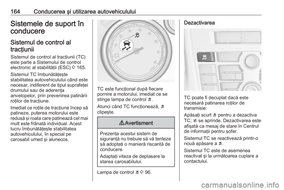 OPEL CASCADA 2017 Manual de utilizare (in Romanian) 164Conducerea şi utilizarea autovehicululuiSistemele de suport în
conducere
Sistemul de control altracţiunii
Sistemul de control al tracţiunii (TC)
este parte a Sistemului de control
electronic al OPEL CASCADA 2017 Manual de utilizare (in Romanian) 164Conducerea şi utilizarea autovehicululuiSistemele de suport în
conducere
Sistemul de control altracţiunii
Sistemul de control al tracţiunii (TC)
este parte a Sistemului de control
electronic al
