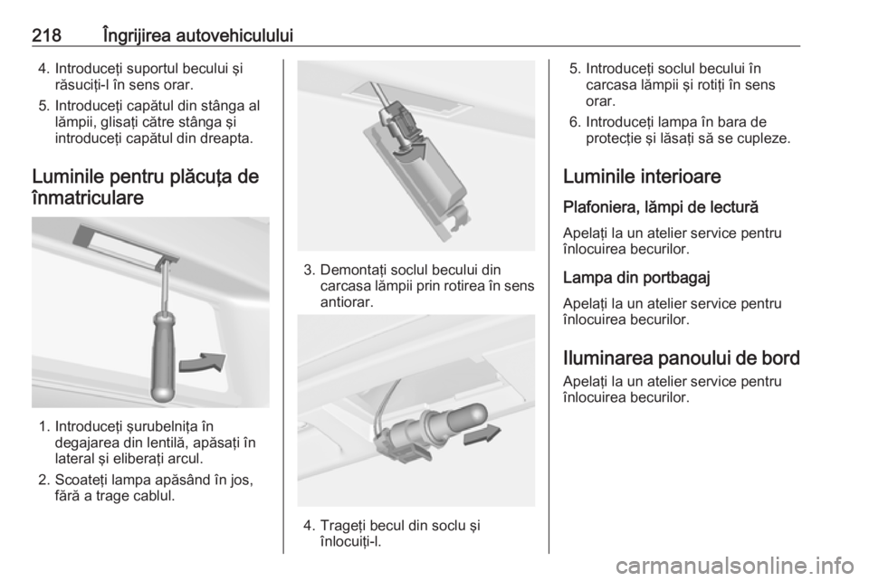OPEL CASCADA 2017 Manual de utilizare (in Romanian) 218Îngrijirea autovehiculului4. Introduceţi suportul becului şirăsuciţi-l în sens orar.
5. Introduceţi capătul din stânga al lămpii, glisaţi către stânga şi
introduceţi capătul din dre OPEL CASCADA 2017 Manual de utilizare (in Romanian) 218Îngrijirea autovehiculului4. Introduceţi suportul becului şirăsuciţi-l în sens orar.
5. Introduceţi capătul din stânga al lămpii, glisaţi către stânga şi
introduceţi capătul din dre