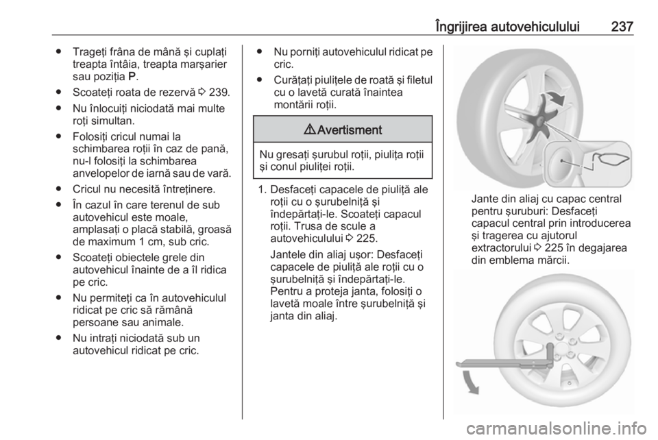 OPEL CASCADA 2017  Manual de utilizare (in Romanian) Îngrijirea autovehiculului237● Trageţi frâna de mână şi cuplaţitreapta întâia, treapta marşarier
sau poziţia  P.
● Scoateţi roata de rezervă  3 239.
● Nu înlocuiţi niciodată mai 