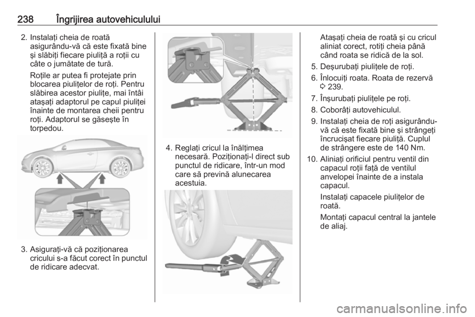 OPEL CASCADA 2017  Manual de utilizare (in Romanian) 238Îngrijirea autovehiculului2. Instalaţi cheia de roatăasigurându-vă că este fixată bine
şi slăbiţi fiecare piuliţă a roţii cu
câte o jumătate de tură.
Roţile ar putea fi protejate p
